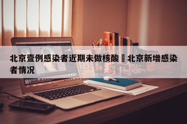 北京壹例感染者近期未做核酸›北京新增感染者情况