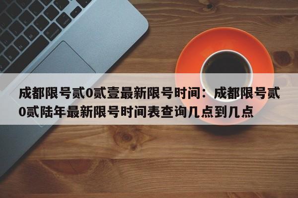 成都限号贰0贰壹最新限号时间:成都限号贰0贰陆年最新限号时间表查询几点到几点