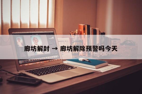 廊坊解封 → 廊坊解除预警吗今天