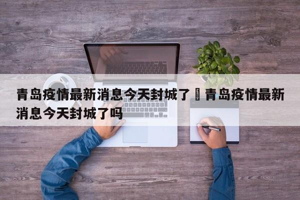 青岛疫情最新消息今天封城了›青岛疫情最新消息今天封城了吗