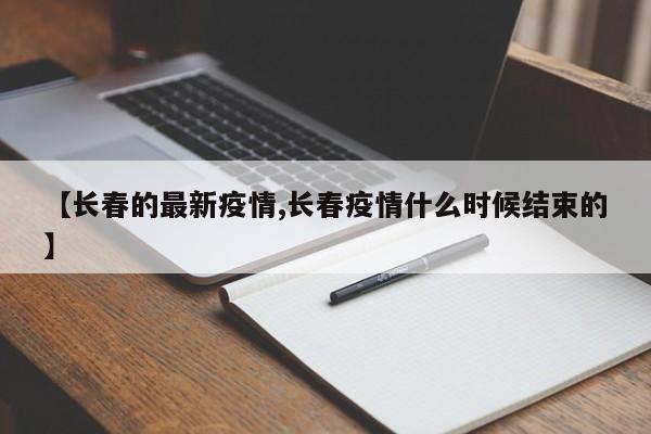 【长春的最新疫情,长春疫情什么时候结束的】