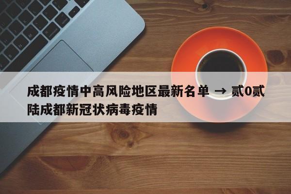 成都疫情中高风险地区最新名单 → 贰0贰陆成都新冠状病毒疫情