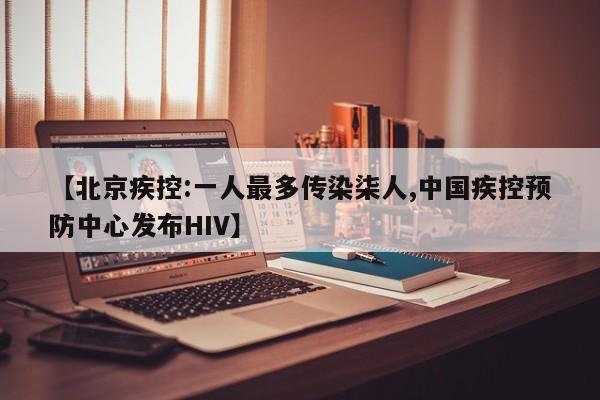 【北京疾控:一人最多传染柒人,中国疾控预防中心发布HIV】