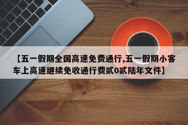 【五一假期全国高速免费通行,五一假期小客车上高速继续免收通行费贰0贰陆年文件】