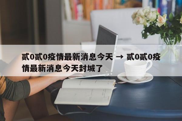 贰0贰0疫情最新消息今天 → 贰0贰0疫情最新消息今天封城了