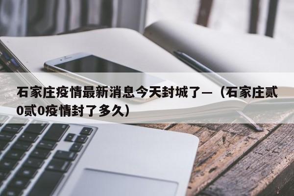 石家庄疫情最新消息今天封城了—(石家庄贰0贰0疫情封了多久)