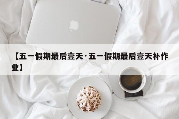【五一假期最后壹天·五一假期最后壹天补作业】