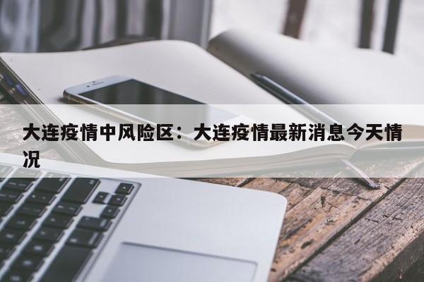 大连疫情中风险区：大连疫情最新消息今天情况