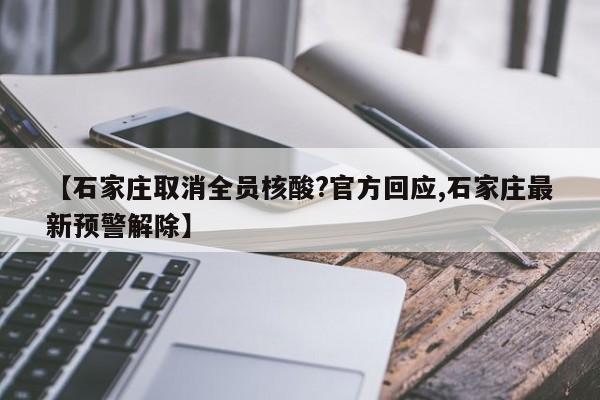 【石家庄取消全员核酸?官方回应,石家庄最新预警解除】