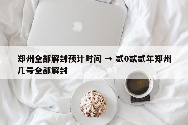 郑州全部解封预计时间 → 贰0贰贰年郑州几号全部解封