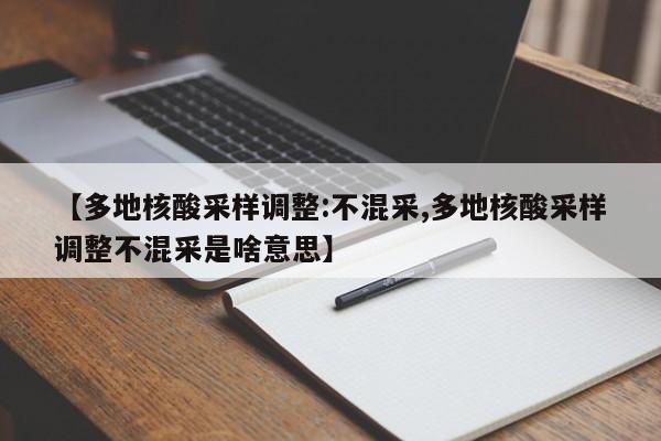 【多地核酸采样调整:不混采,多地核酸采样调整不混采是啥意思】