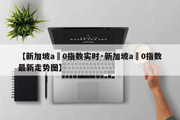 【新加坡a無0指数实时·新加坡a無0指数最新走势图】