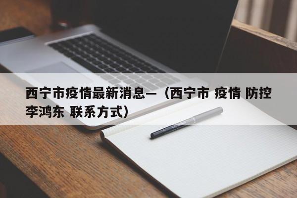 西宁市疫情最新消息—(西宁市 疫情 防控李鸿东 联系方式)