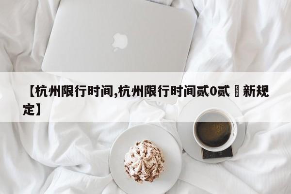 【杭州限行时间,杭州限行时间贰0贰無新规定】