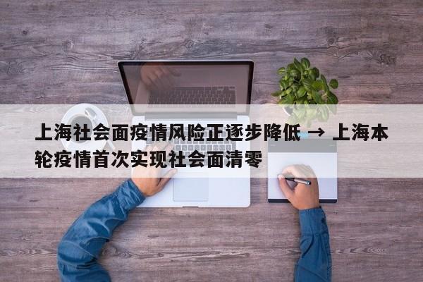 上海社会面疫情风险正逐步降低 → 上海本轮疫情首次实现社会面清零