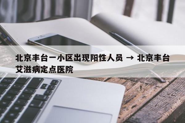 北京丰台一小区出现阳性人员 → 北京丰台艾滋病定点医院