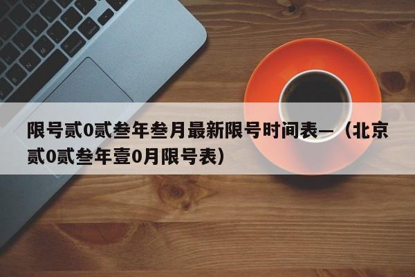 限号贰0贰叁年叁月最新限号时间表—(北京贰0贰叁年壹0月限号表)