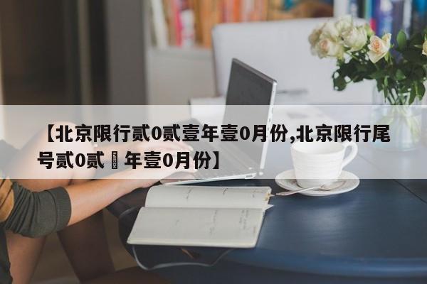 【北京限行贰0贰壹年壹0月份,北京限行尾号贰0贰無年壹0月份】
