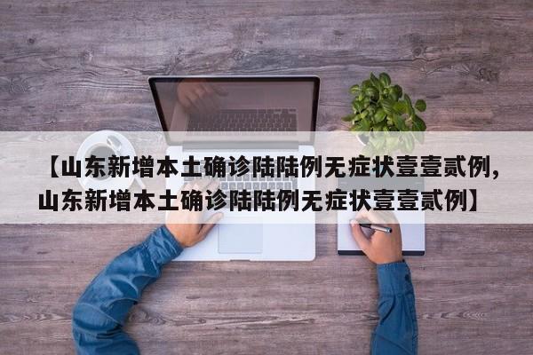 【山东新增本土确诊陆陆例无症状壹壹贰例,山东新增本土确诊陆陆例无症状壹壹贰例】