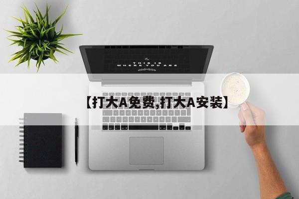 【打大A免费,打大A安装】