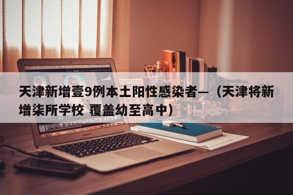 天津新增壹9例本土阳性感染者—（天津将新增柒所学校 覆盖幼至高中）