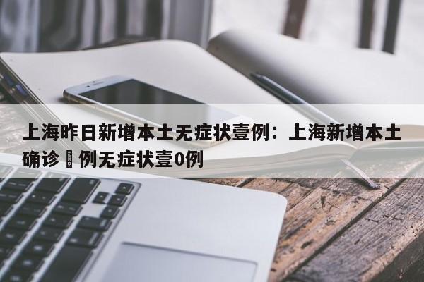 上海昨日新增本土无症状壹例:上海新增本土确诊無例无症状壹0例