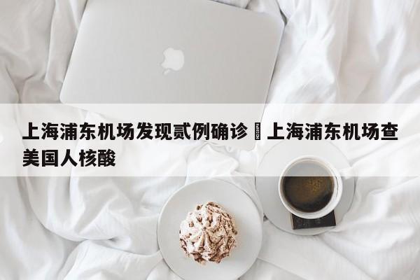 上海浦东机场发现贰例确诊›上海浦东机场查美国人核酸