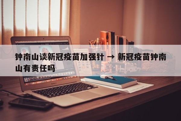 钟南山谈新冠疫苗加强针 → 新冠疫苗钟南山有责任吗