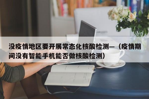 没疫情地区要开展常态化核酸检测—(疫情期间没有智能手机能否做核酸检测)