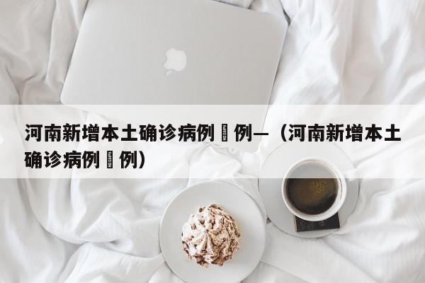 河南新增本土确诊病例無例—（河南新增本土确诊病例無例）