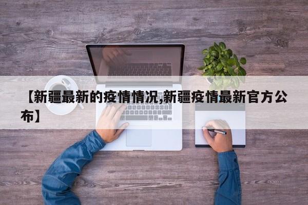 【新疆最新的疫情情况,新疆疫情最新官方公布】
