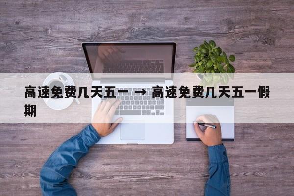 高速免费几天五一 → 高速免费几天五一假期