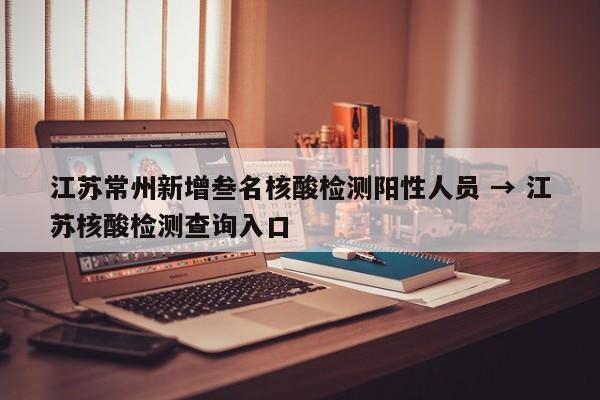 江苏常州新增叁名核酸检测阳性人员 → 江苏核酸检测查询入口