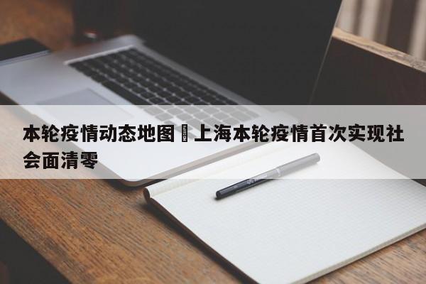 本轮疫情动态地图›上海本轮疫情首次实现社会面清零