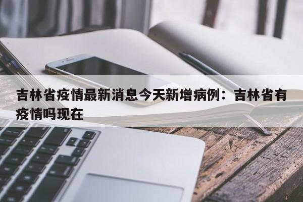 吉林省疫情最新消息今天新增病例：吉林省有疫情吗现在