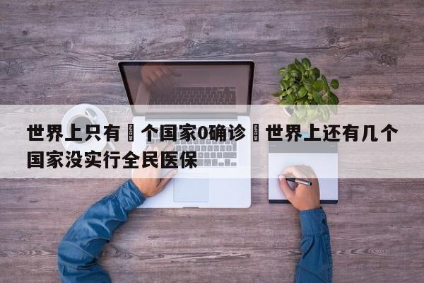 世界上只有無个国家0确诊›世界上还有几个国家没实行全民医保
