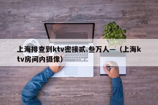 上海排查到ktv密接贰.叁万人—（上海ktv房间内摄像）