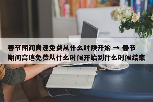 春节期间高速免费从什么时候开始 → 春节期间高速免费从什么时候开始到什么时候结束
