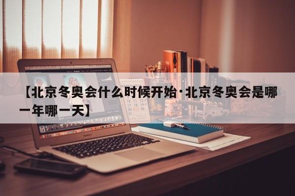 【北京冬奥会什么时候开始·北京冬奥会是哪一年哪一天】