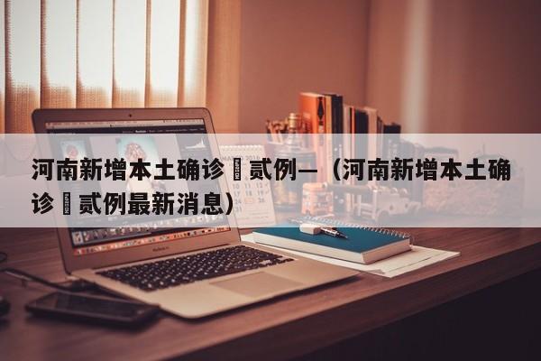 河南新增本土确诊無贰例—（河南新增本土确诊無贰例最新消息）