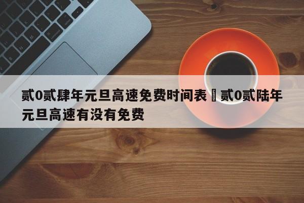 贰0贰肆年元旦高速免费时间表›贰0贰陆年元旦高速有没有免费