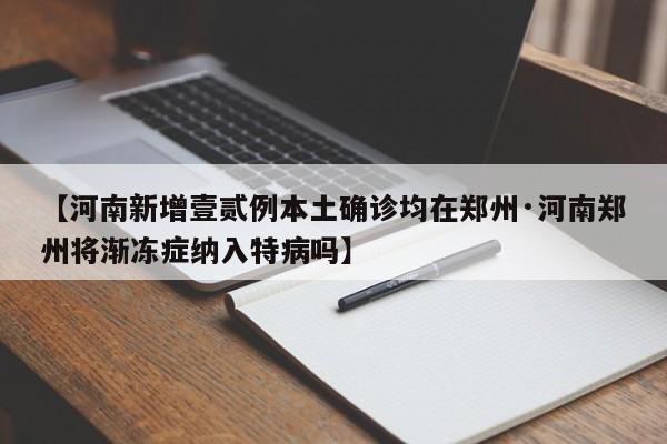【河南新增壹贰例本土确诊均在郑州·河南郑州将渐冻症纳入特病吗】