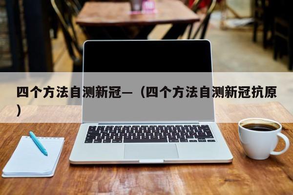 四个方法自测新冠—(四个方法自测新冠抗原)