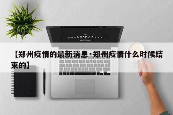 【郑州疫情的最新消息·郑州疫情什么时候结束的】